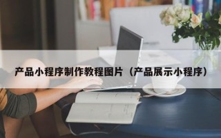 慈利产品小程序制作教程图片（产品展示小程序）