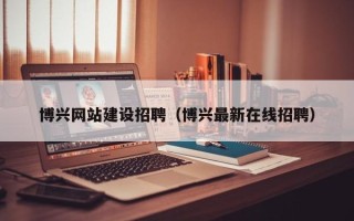 慈利博兴网站建设招聘（博兴最新在线招聘）