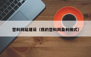 慈利塑料网站建设（我的塑料网盈利模式）