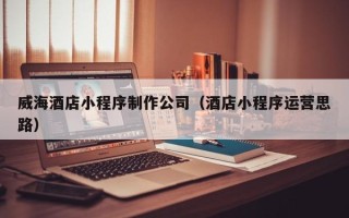慈利威海酒店小程序制作公司（酒店小程序运营思路）