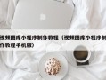 慈利视频图库小程序制作教程（视频图库小程序制作教程手机版）
