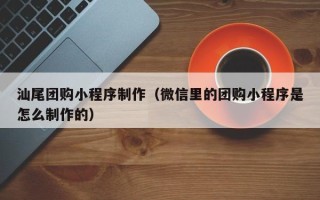 慈利汕尾团购小程序制作（微信里的团购小程序是怎么制作的）